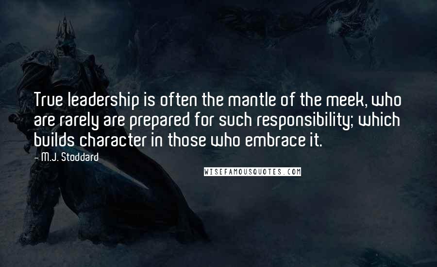 M.J. Stoddard Quotes: True leadership is often the mantle of the meek, who are rarely are prepared for such responsibility; which builds character in those who embrace it.