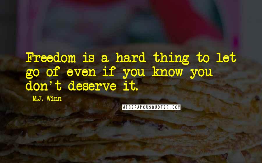 M.J. Winn Quotes: Freedom is a hard thing to let go of even if you know you don't deserve it.