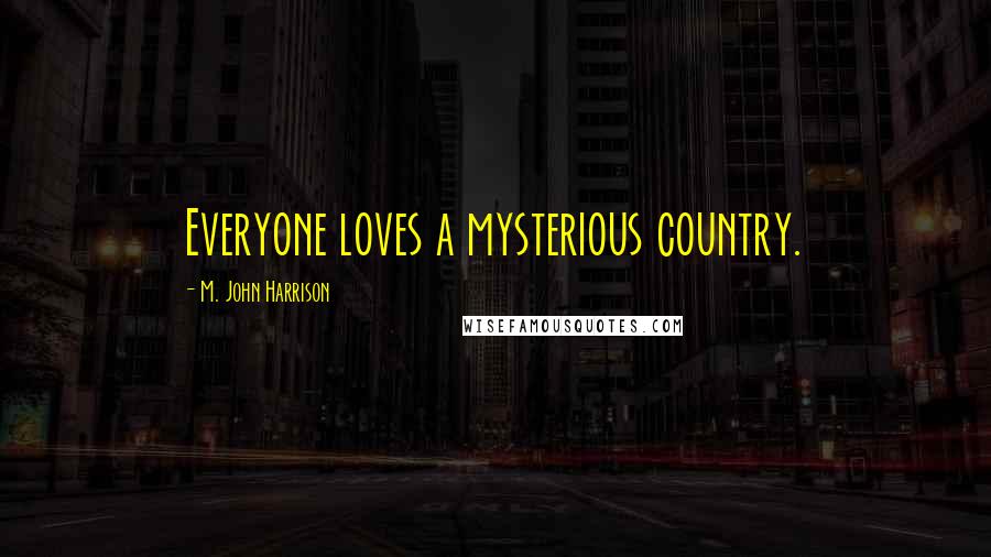 M. John Harrison Quotes: Everyone loves a mysterious country.