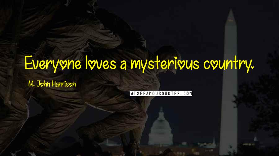 M. John Harrison Quotes: Everyone loves a mysterious country.