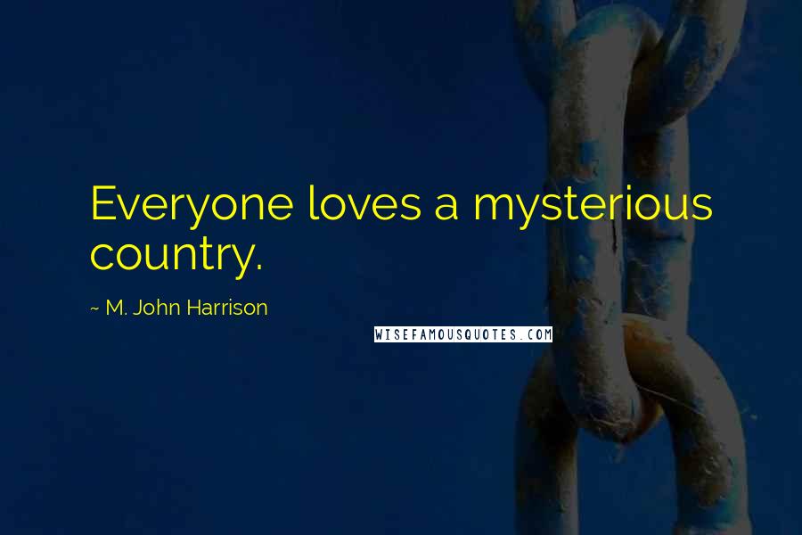 M. John Harrison Quotes: Everyone loves a mysterious country.