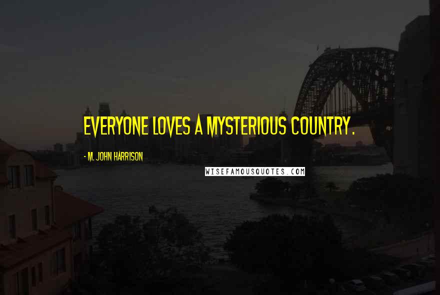 M. John Harrison Quotes: Everyone loves a mysterious country.