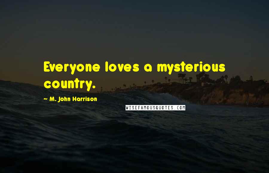 M. John Harrison Quotes: Everyone loves a mysterious country.