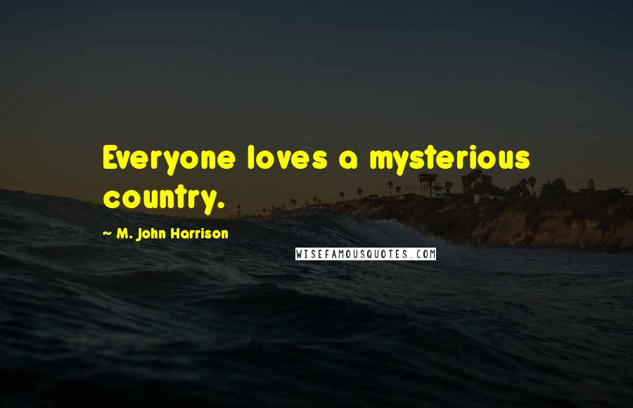 M. John Harrison Quotes: Everyone loves a mysterious country.