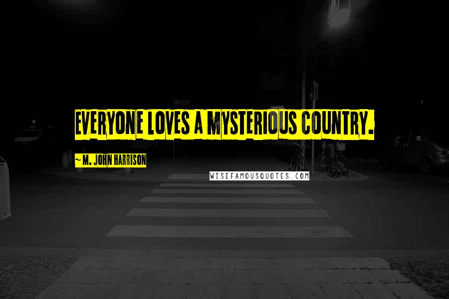 M. John Harrison Quotes: Everyone loves a mysterious country.