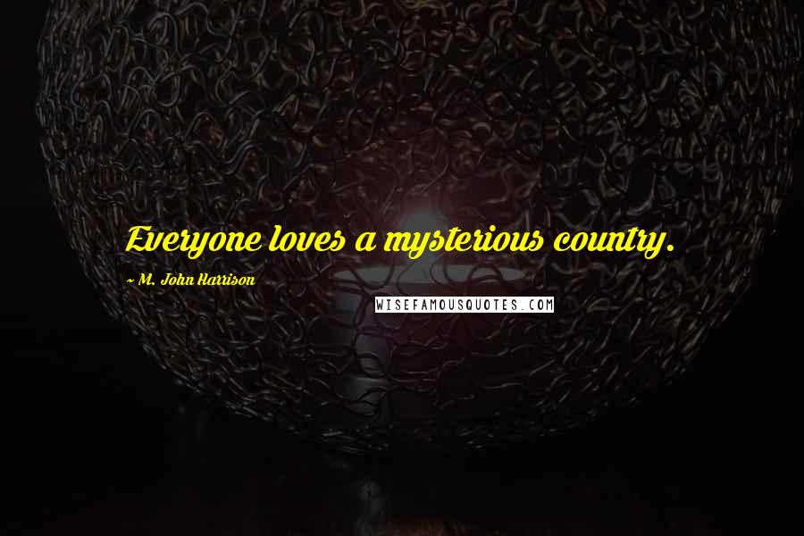 M. John Harrison Quotes: Everyone loves a mysterious country.