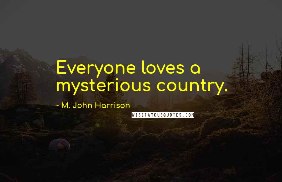 M. John Harrison Quotes: Everyone loves a mysterious country.