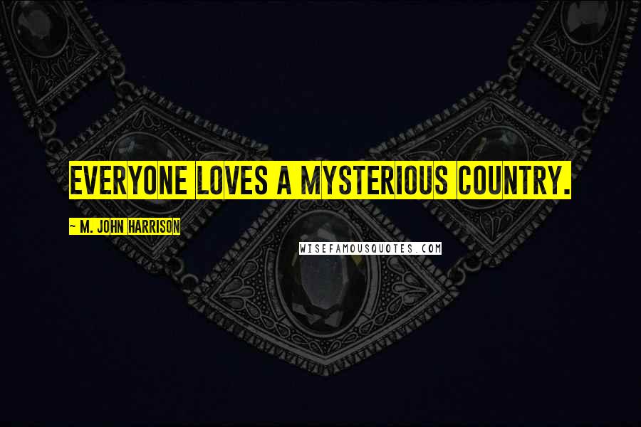 M. John Harrison Quotes: Everyone loves a mysterious country.