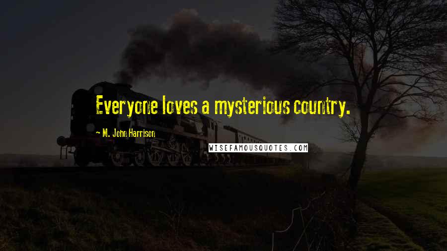 M. John Harrison Quotes: Everyone loves a mysterious country.