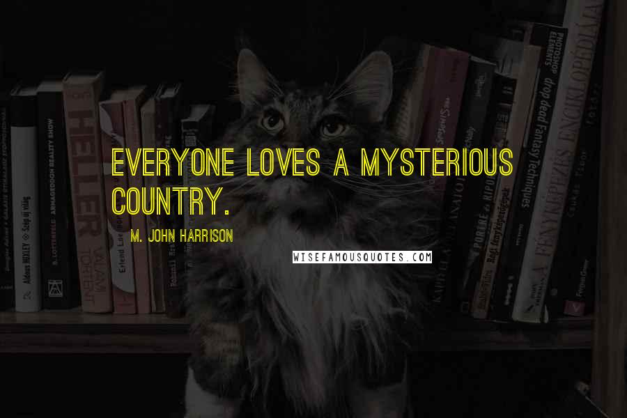 M. John Harrison Quotes: Everyone loves a mysterious country.