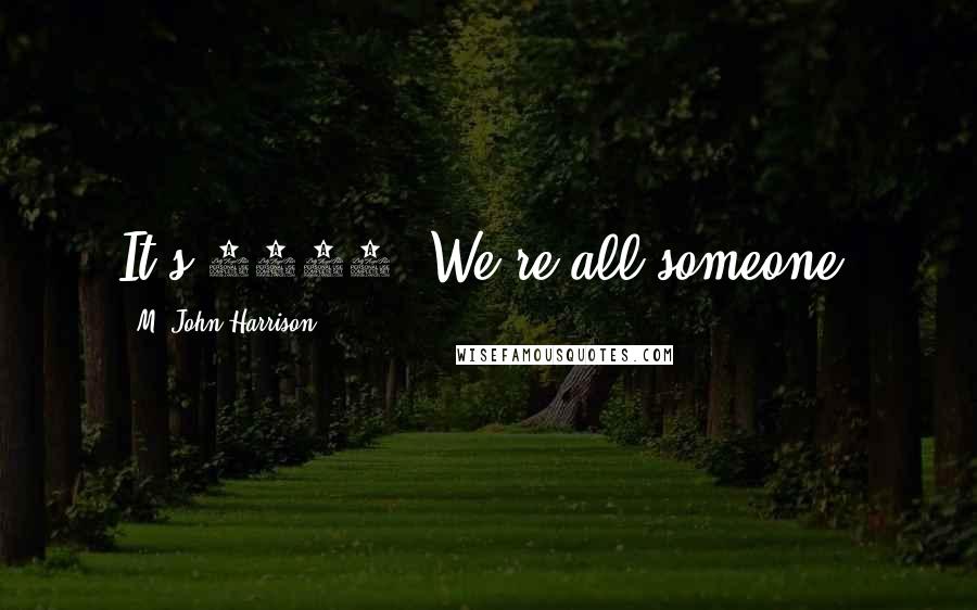 M. John Harrison Quotes: It's 2444. We're all someone.