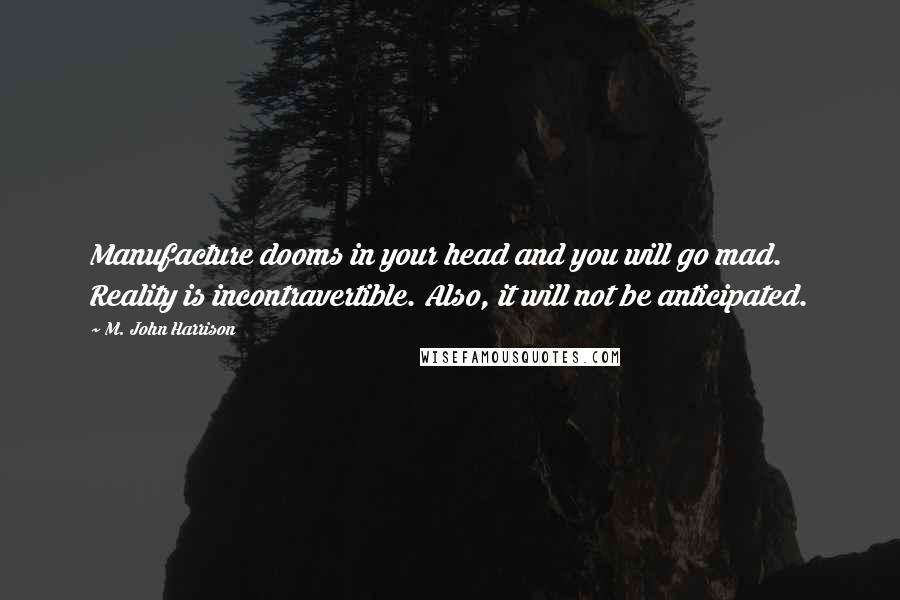 M. John Harrison Quotes: Manufacture dooms in your head and you will go mad. Reality is incontravertible. Also, it will not be anticipated.