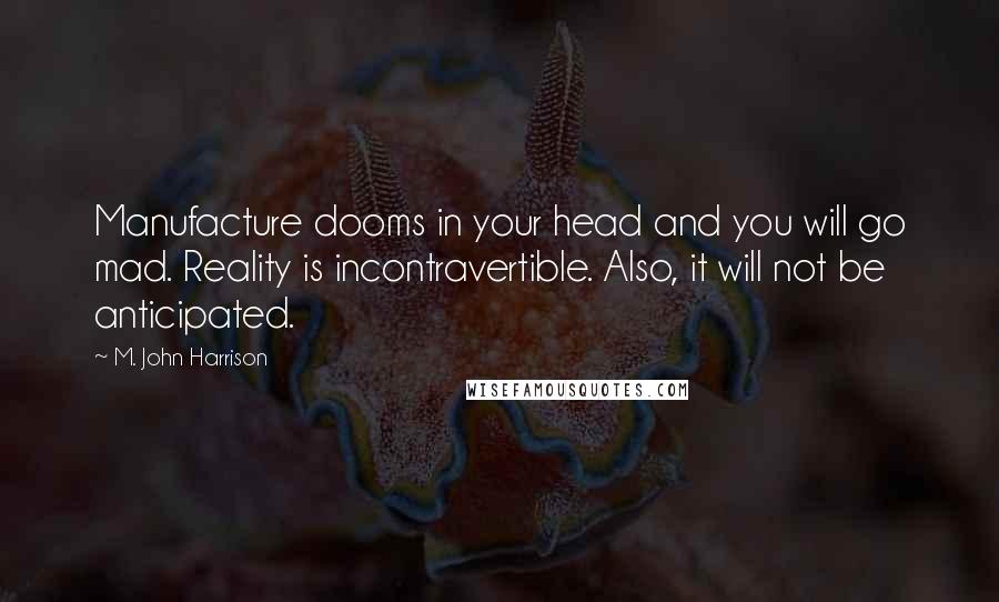 M. John Harrison Quotes: Manufacture dooms in your head and you will go mad. Reality is incontravertible. Also, it will not be anticipated.
