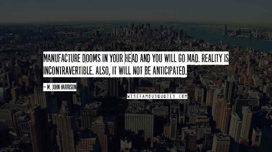 M. John Harrison Quotes: Manufacture dooms in your head and you will go mad. Reality is incontravertible. Also, it will not be anticipated.