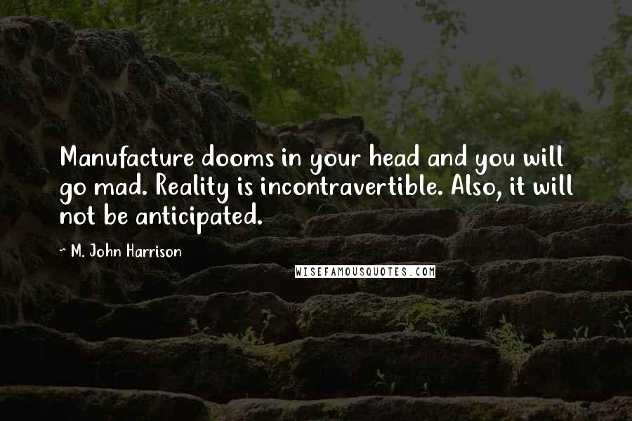 M. John Harrison Quotes: Manufacture dooms in your head and you will go mad. Reality is incontravertible. Also, it will not be anticipated.