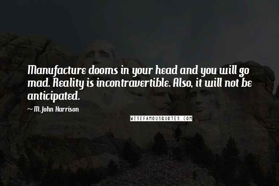 M. John Harrison Quotes: Manufacture dooms in your head and you will go mad. Reality is incontravertible. Also, it will not be anticipated.