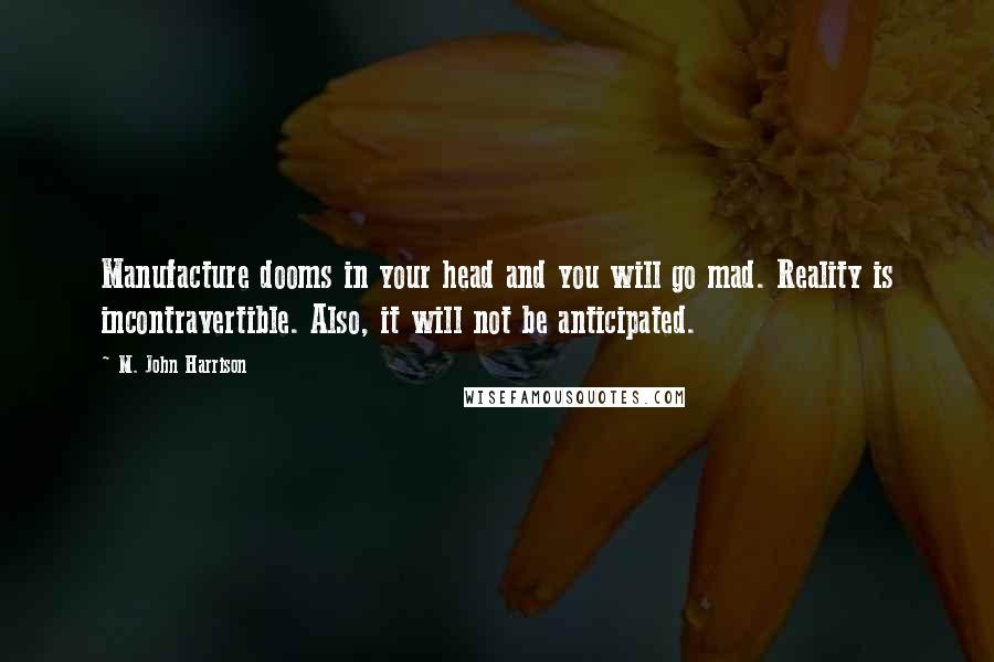 M. John Harrison Quotes: Manufacture dooms in your head and you will go mad. Reality is incontravertible. Also, it will not be anticipated.