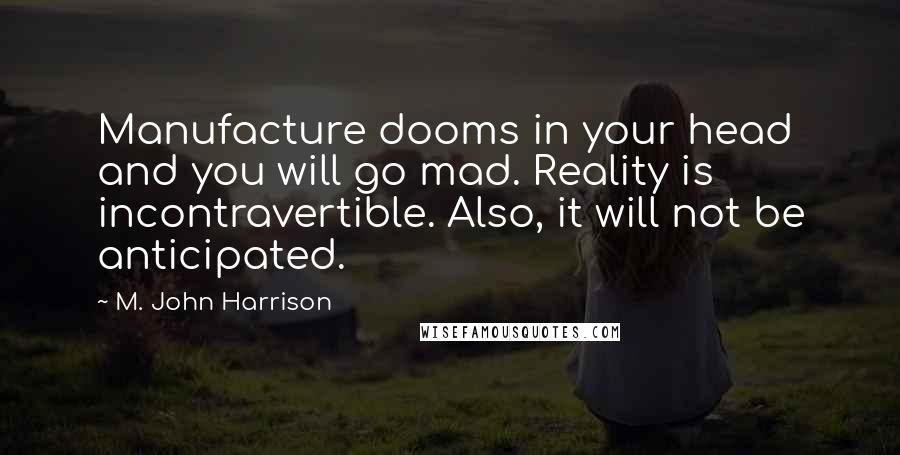 M. John Harrison Quotes: Manufacture dooms in your head and you will go mad. Reality is incontravertible. Also, it will not be anticipated.