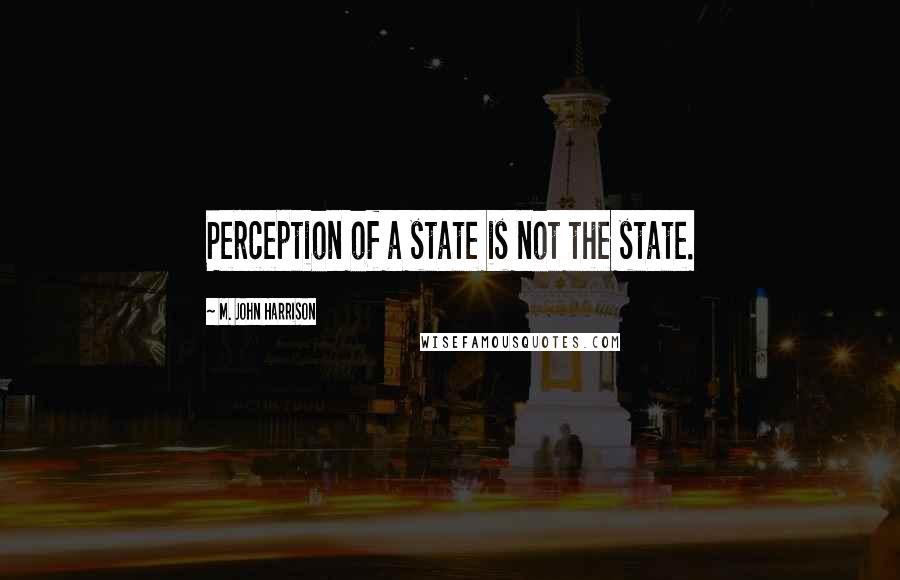 M. John Harrison Quotes: Perception of a state is not the state.