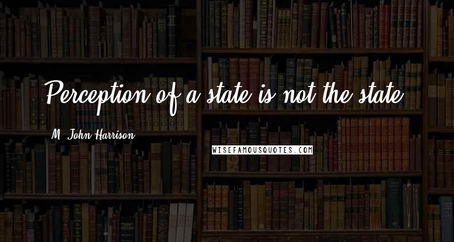 M. John Harrison Quotes: Perception of a state is not the state.