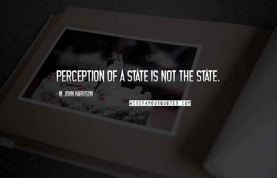 M. John Harrison Quotes: Perception of a state is not the state.