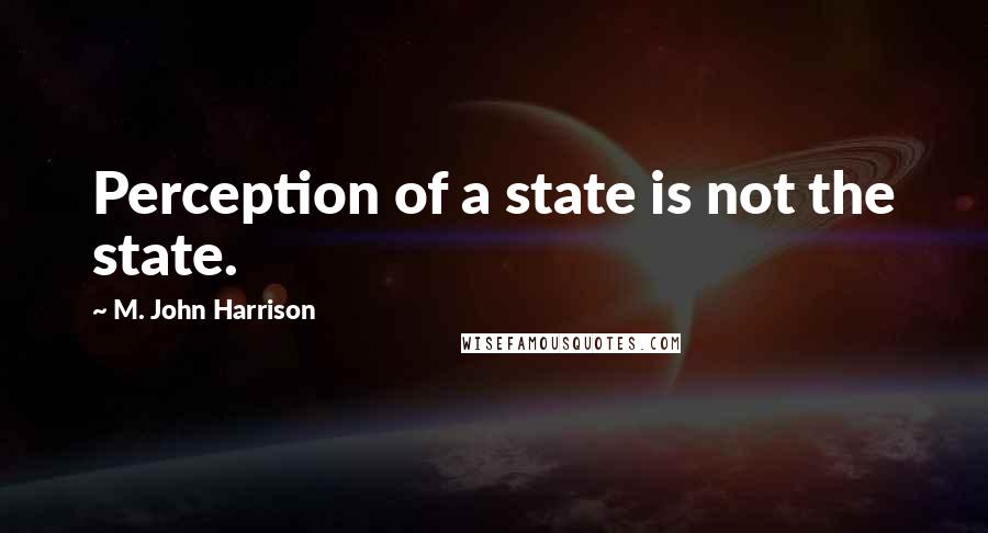 M. John Harrison Quotes: Perception of a state is not the state.