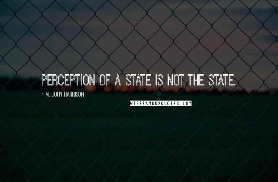 M. John Harrison Quotes: Perception of a state is not the state.