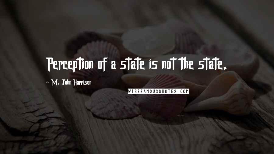 M. John Harrison Quotes: Perception of a state is not the state.