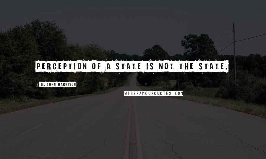 M. John Harrison Quotes: Perception of a state is not the state.