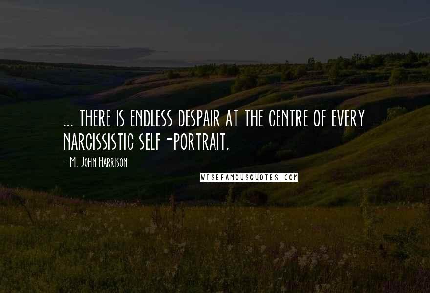 M. John Harrison Quotes: ... there is endless despair at the centre of every narcissistic self-portrait.