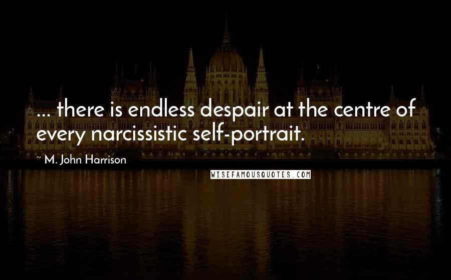 M. John Harrison Quotes: ... there is endless despair at the centre of every narcissistic self-portrait.