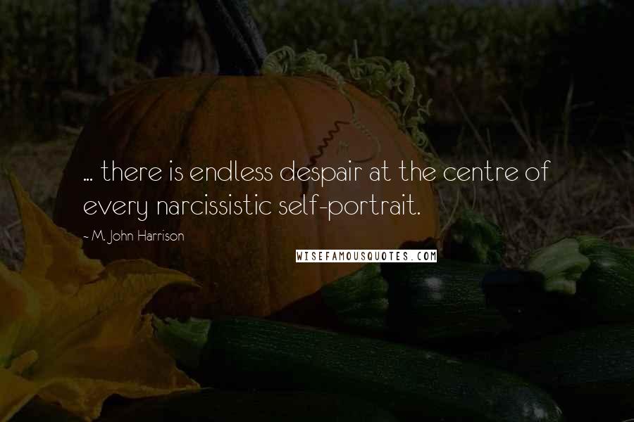 M. John Harrison Quotes: ... there is endless despair at the centre of every narcissistic self-portrait.