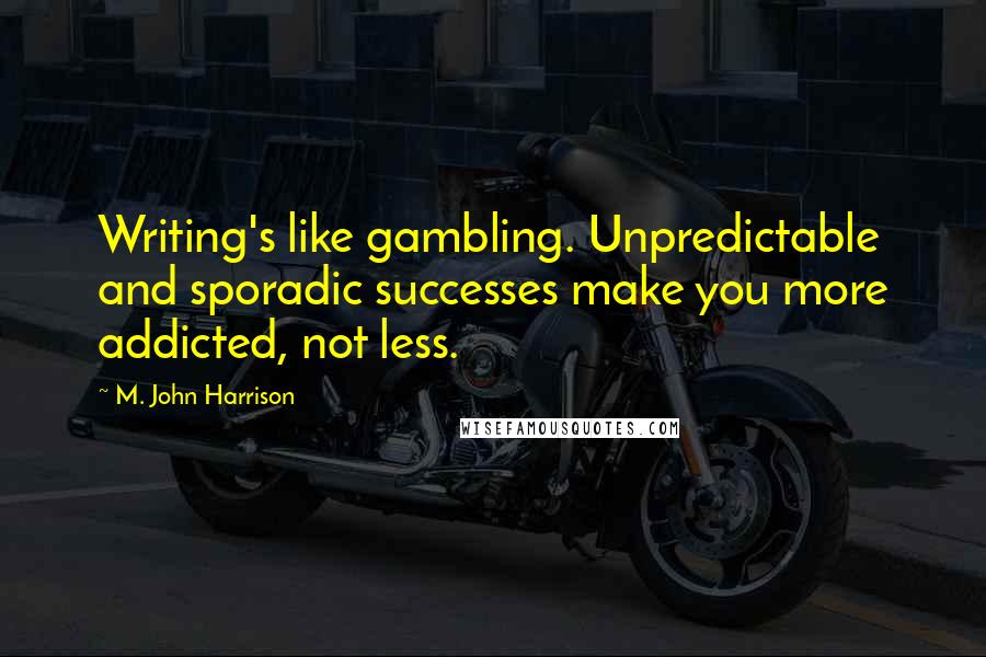 M. John Harrison Quotes: Writing's like gambling. Unpredictable and sporadic successes make you more addicted, not less.