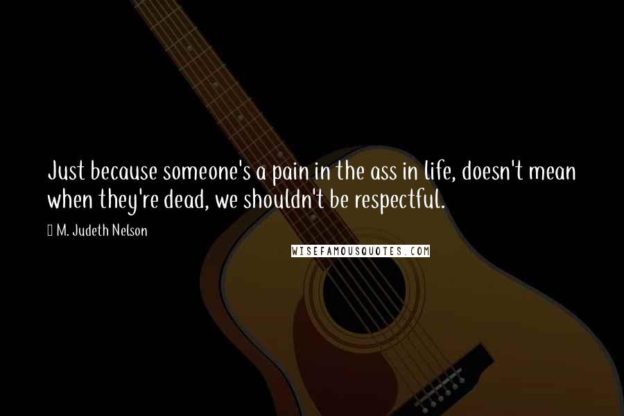 M. Judeth Nelson Quotes: Just because someone's a pain in the ass in life, doesn't mean when they're dead, we shouldn't be respectful.