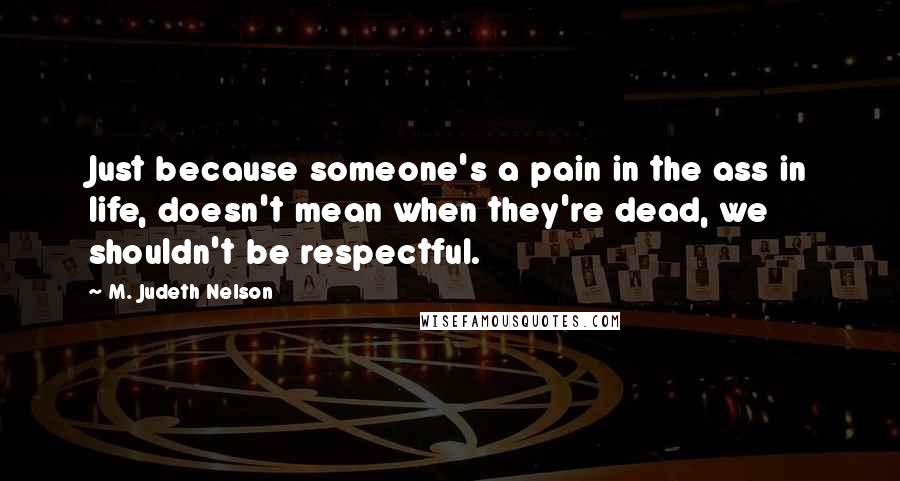 M. Judeth Nelson Quotes: Just because someone's a pain in the ass in life, doesn't mean when they're dead, we shouldn't be respectful.