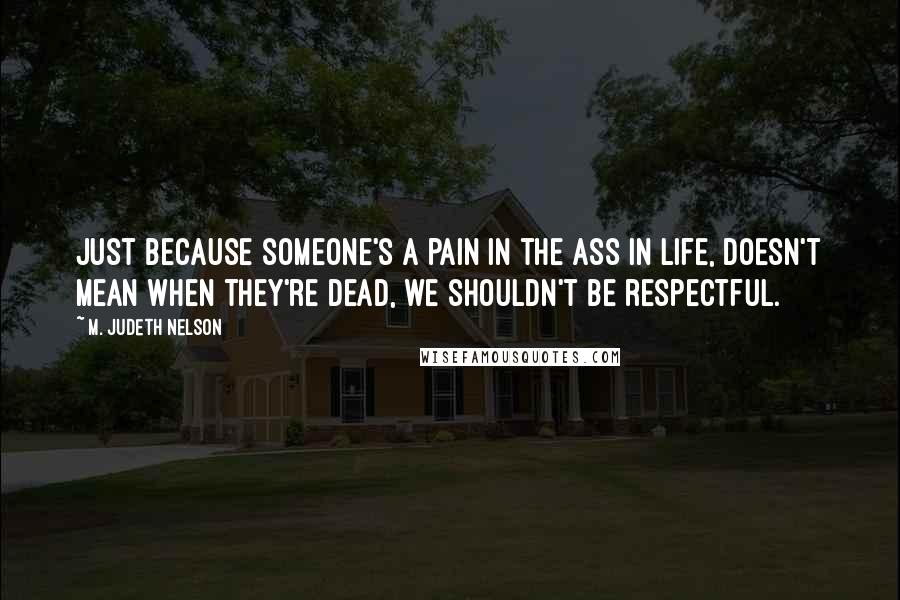 M. Judeth Nelson Quotes: Just because someone's a pain in the ass in life, doesn't mean when they're dead, we shouldn't be respectful.