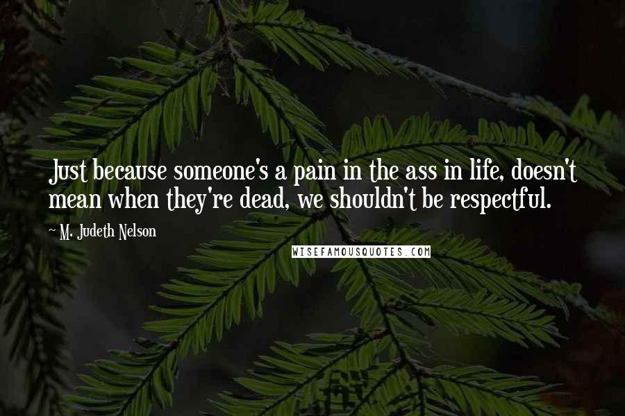 M. Judeth Nelson Quotes: Just because someone's a pain in the ass in life, doesn't mean when they're dead, we shouldn't be respectful.