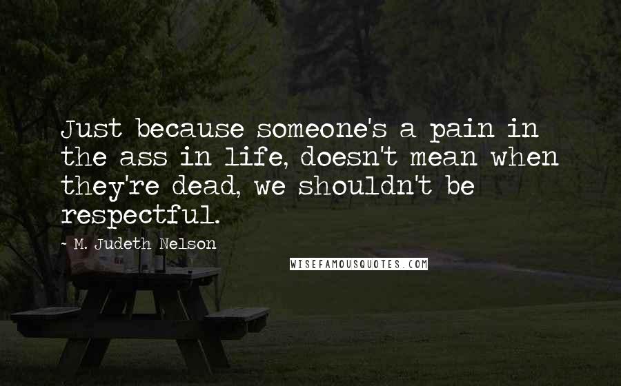 M. Judeth Nelson Quotes: Just because someone's a pain in the ass in life, doesn't mean when they're dead, we shouldn't be respectful.