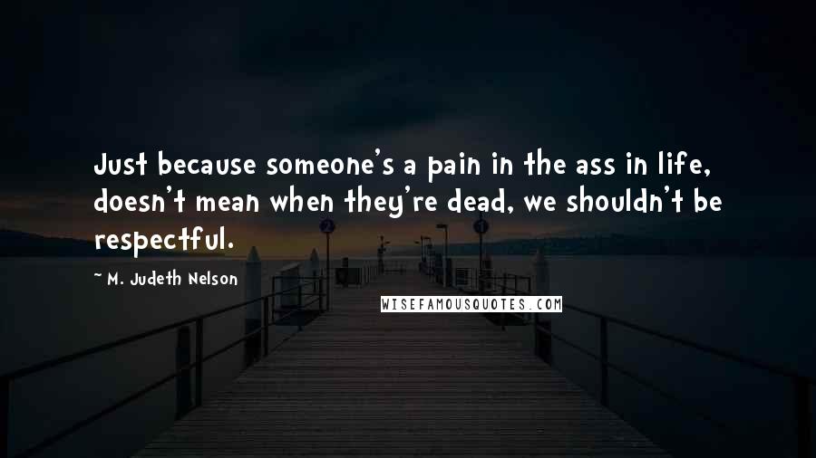 M. Judeth Nelson Quotes: Just because someone's a pain in the ass in life, doesn't mean when they're dead, we shouldn't be respectful.