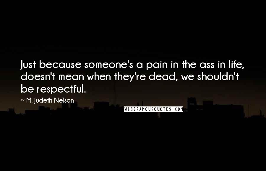 M. Judeth Nelson Quotes: Just because someone's a pain in the ass in life, doesn't mean when they're dead, we shouldn't be respectful.