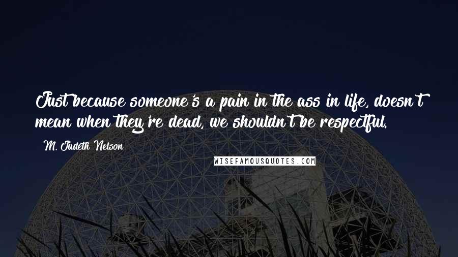 M. Judeth Nelson Quotes: Just because someone's a pain in the ass in life, doesn't mean when they're dead, we shouldn't be respectful.