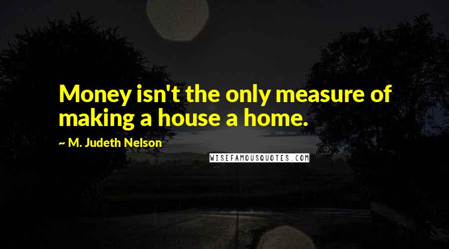 M. Judeth Nelson Quotes: Money isn't the only measure of making a house a home.