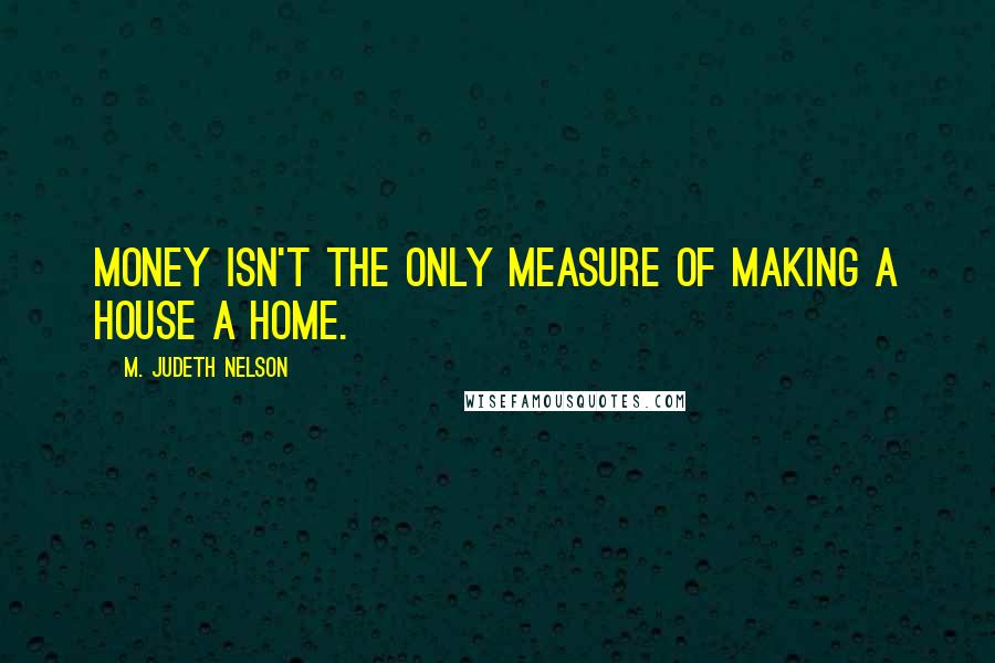 M. Judeth Nelson Quotes: Money isn't the only measure of making a house a home.