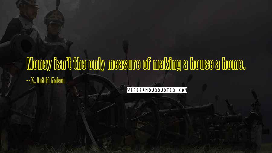 M. Judeth Nelson Quotes: Money isn't the only measure of making a house a home.