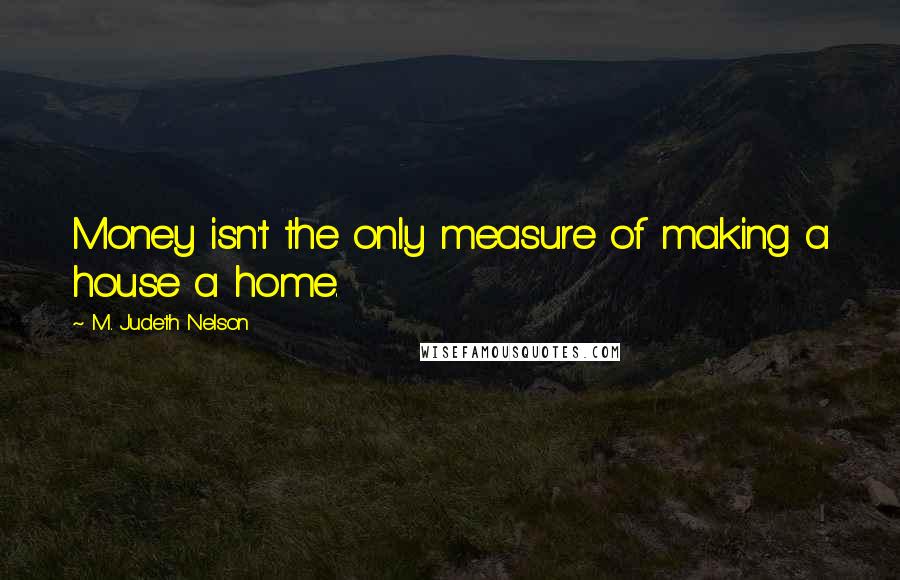 M. Judeth Nelson Quotes: Money isn't the only measure of making a house a home.