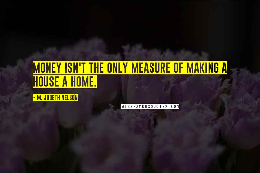 M. Judeth Nelson Quotes: Money isn't the only measure of making a house a home.