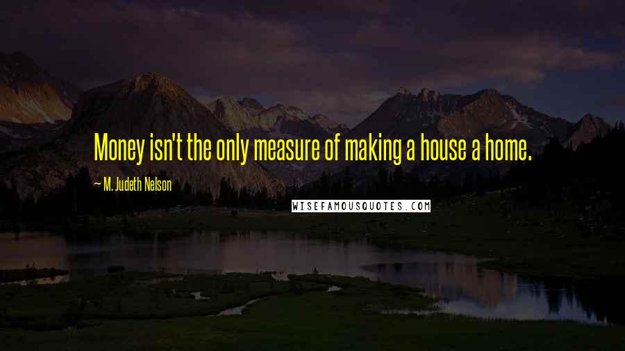 M. Judeth Nelson Quotes: Money isn't the only measure of making a house a home.