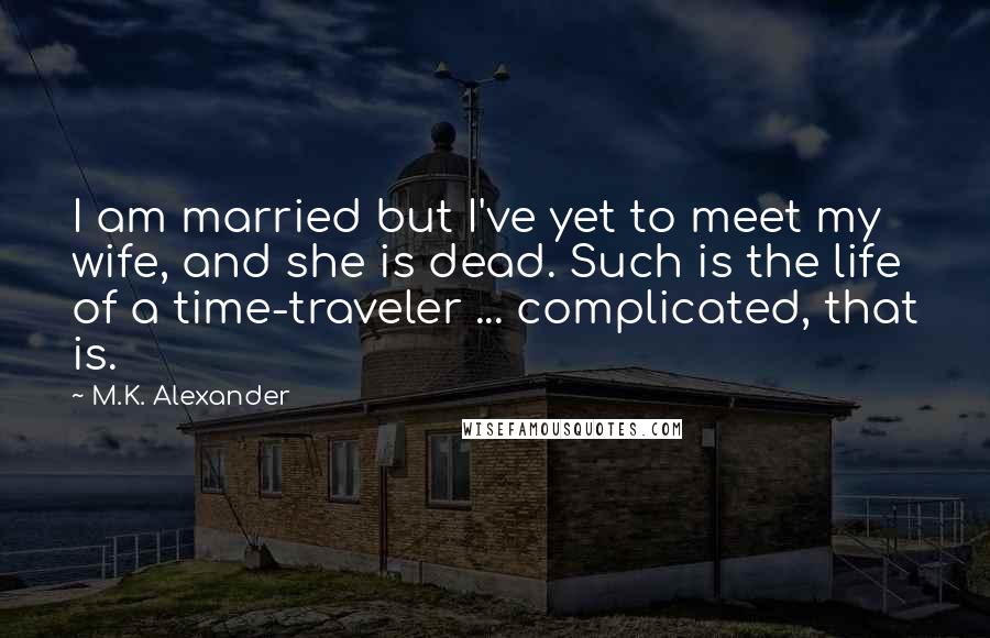 M.K. Alexander Quotes: I am married but I've yet to meet my wife, and she is dead. Such is the life of a time-traveler ... complicated, that is.