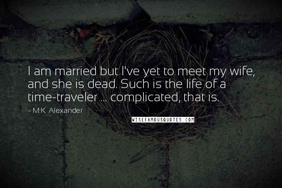 M.K. Alexander Quotes: I am married but I've yet to meet my wife, and she is dead. Such is the life of a time-traveler ... complicated, that is.