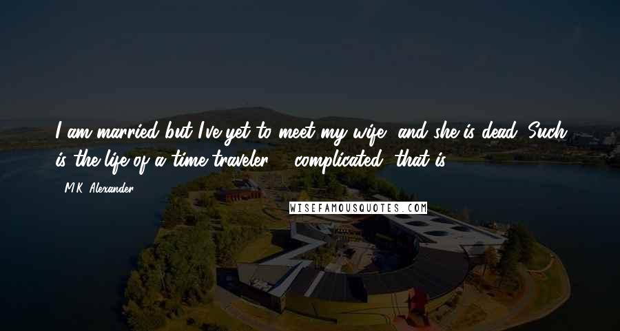 M.K. Alexander Quotes: I am married but I've yet to meet my wife, and she is dead. Such is the life of a time-traveler ... complicated, that is.